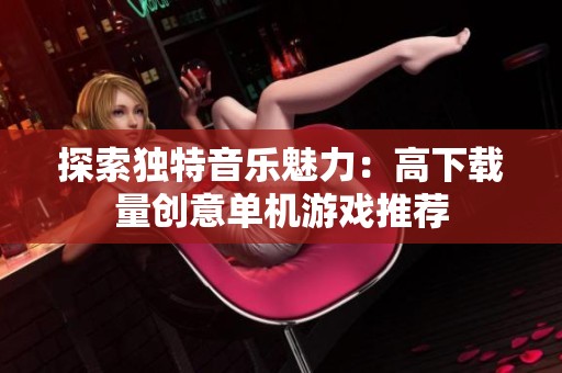 探索独特音乐魅力：高下载量创意单机游戏推荐