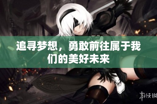 追寻梦想，勇敢前往属于我们的美好未来