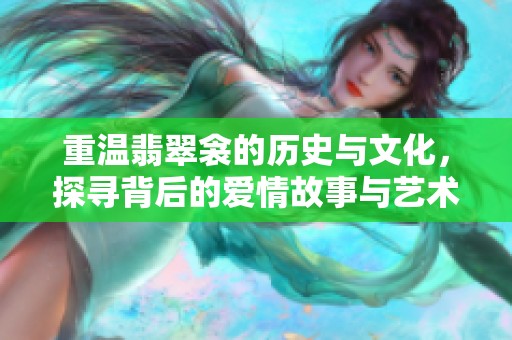 重温翡翠衾的历史与文化，探寻背后的爱情故事与艺术价值