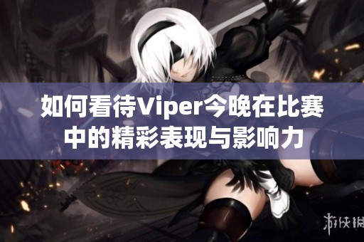 如何看待Viper今晚在比赛中的精彩表现与影响力