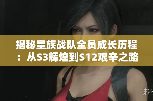 揭秘皇族战队全员成长历程：从S3辉煌到S12艰辛之路