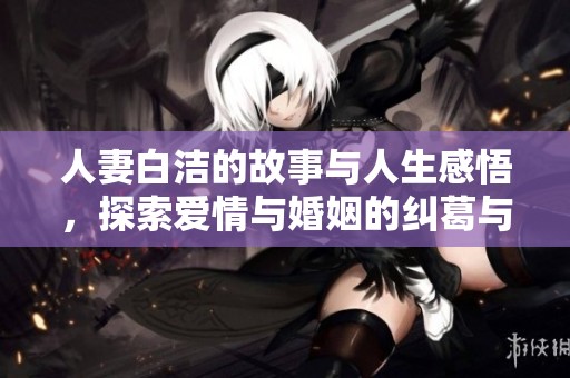 人妻白洁的故事与人生感悟，探索爱情与婚姻的纠葛与成长