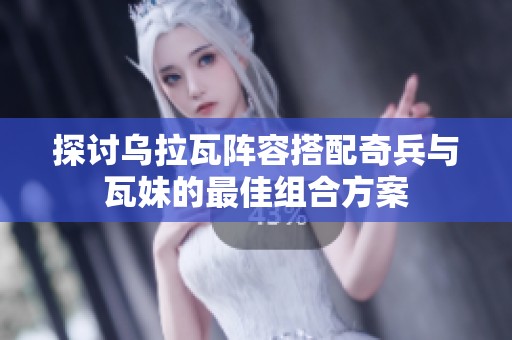 探讨乌拉瓦阵容搭配奇兵与瓦妹的最佳组合方案