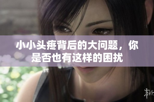 小小头疼背后的大问题，你是否也有这样的困扰