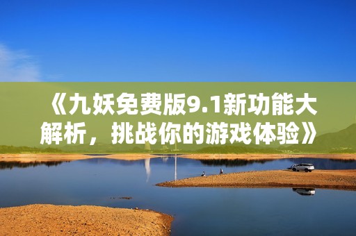 《九妖免费版9.1新功能大解析，挑战你的游戏体验》
