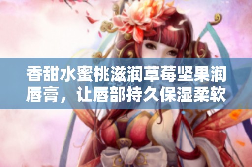 香甜水蜜桃滋润草莓坚果润唇膏，让唇部持久保湿柔软