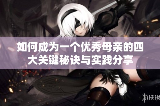 如何成为一个优秀母亲的四大关键秘诀与实践分享