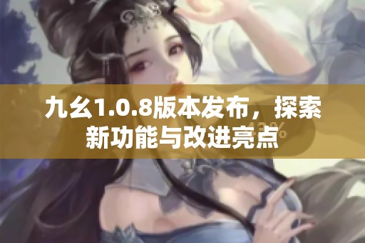 九幺1.0.8版本发布，探索新功能与改进亮点