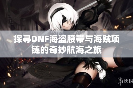 探寻DNF海盗腰带与海贼项链的奇妙航海之旅