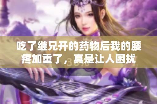 吃了继兄开的药物后我的腰疼加重了，真是让人困扰