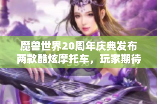 魔兽世界20周年庆典发布两款酷炫摩托车,玩家期待能飞行的完美体验 魔兽世界20周年庆典发布两款酷炫摩托车,玩家期待能飞行的完美体验