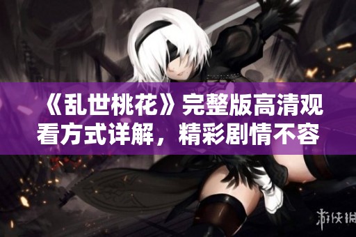 《乱世桃花》完整版高清观看方式详解，精彩剧情不容错过