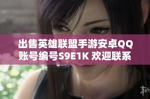 出售英雄联盟手游安卓QQ账号编号S9E1K 欢迎联系代售服务