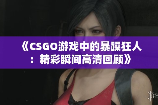 《CSGO游戏中的暴躁狂人：精彩瞬间高清回顾》