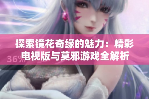 探索镜花奇缘的魅力：精彩电视版与莫邪游戏全解析