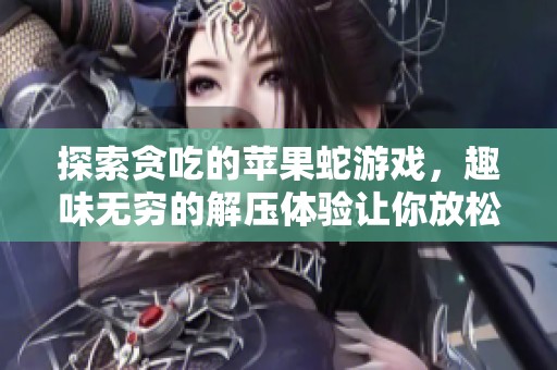 探索贪吃的苹果蛇游戏，趣味无穷的解压体验让你放松心情