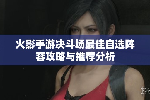 火影手游决斗场最佳自选阵容攻略与推荐分析