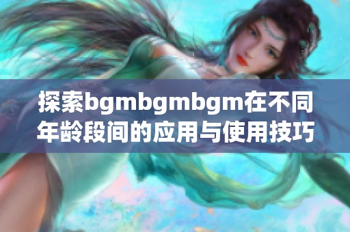 探索bgmbgmbgm在不同年龄段间的应用与使用技巧