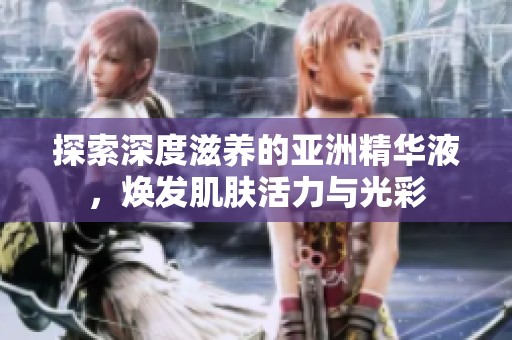 探索深度滋养的亚洲精华液，焕发肌肤活力与光彩