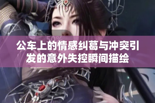 公车上的情感纠葛与冲突引发的意外失控瞬间描绘