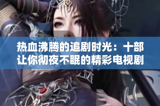 热血沸腾的追剧时光：十部让你彻夜不眠的精彩电视剧推荐