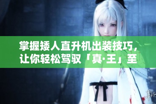 掌握矮人直升机出装技巧，让你轻松驾驭「真·王」至宝！