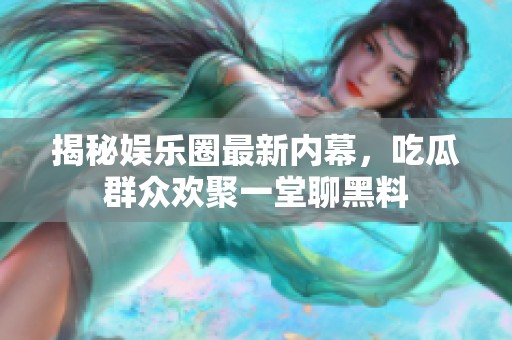 揭秘娱乐圈最新内幕，吃瓜群众欢聚一堂聊黑料