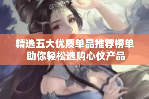 精选五大优质单品推荐榜单 助你轻松选购心仪产品
