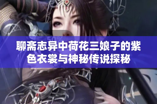 聊斋志异中荷花三娘子的紫色衣裳与神秘传说探秘