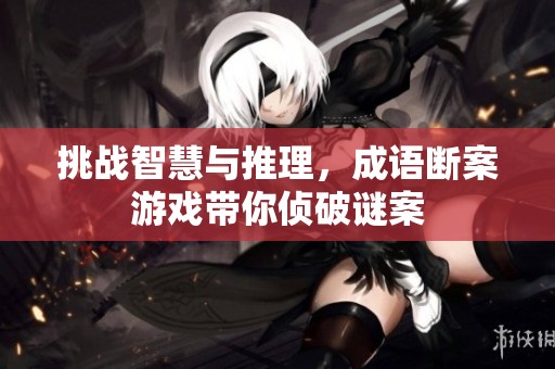 挑战智慧与推理，成语断案游戏带你侦破谜案
