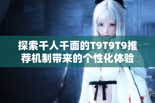 探索千人千面的T9T9T9推荐机制带来的个性化体验