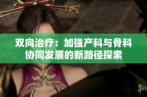 双向治疗：加强产科与骨科协同发展的新路径探索