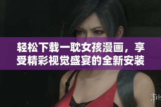 轻松下载一耽女孩漫画，享受精彩视觉盛宴的全新安装指南