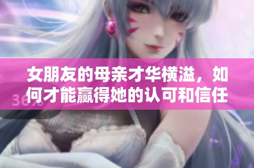 女朋友的母亲才华横溢，如何才能赢得她的认可和信任