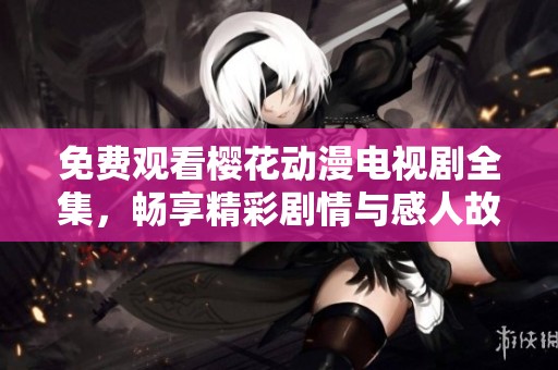 免费观看樱花动漫电视剧全集，畅享精彩剧情与感人故事