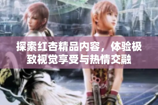 探索红杏精品内容，体验极致视觉享受与热情交融