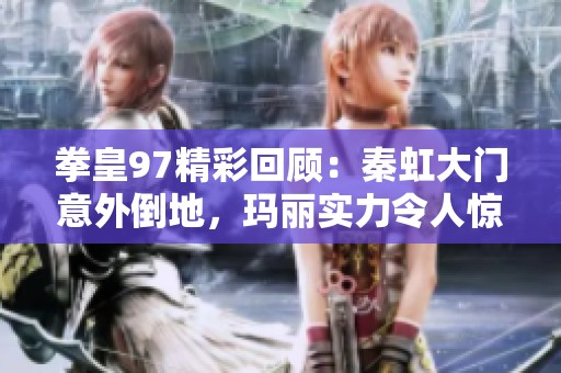 拳皇97精彩回顾：秦虹大门意外倒地，玛丽实力令人惊叹