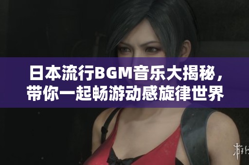 日本流行BGM音乐大揭秘，带你一起畅游动感旋律世界