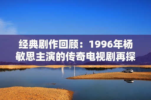 经典剧作回顾：1996年杨敏思主演的传奇电视剧再探寻