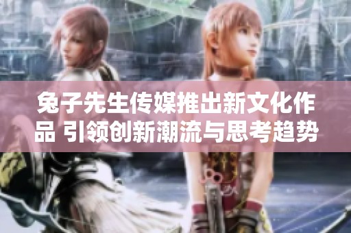 兔子先生传媒推出新文化作品 引领创新潮流与思考趋势