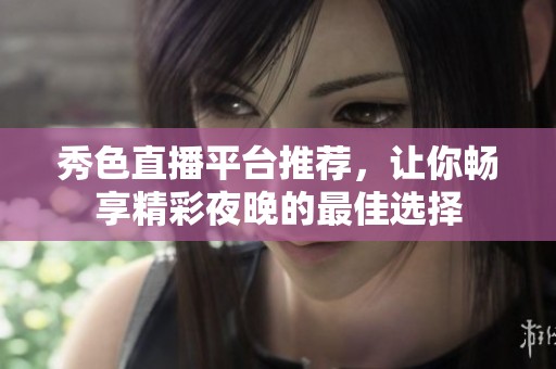 秀色直播平台推荐，让你畅享精彩夜晚的最佳选择