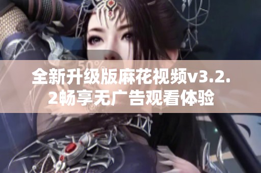 全新升级版麻花视频v3.2.2畅享无广告观看体验