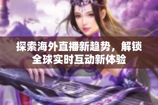 探索海外直播新趋势，解锁全球实时互动新体验