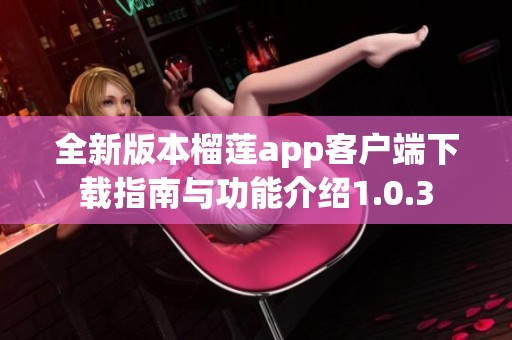 全新版本榴莲app客户端下载指南与功能介绍1.0.3
