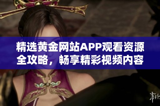 精选黄金网站APP观看资源全攻略，畅享精彩视频内容