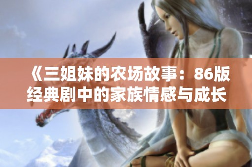 《三姐妹的农场故事：86版经典剧中的家族情感与成长历程》