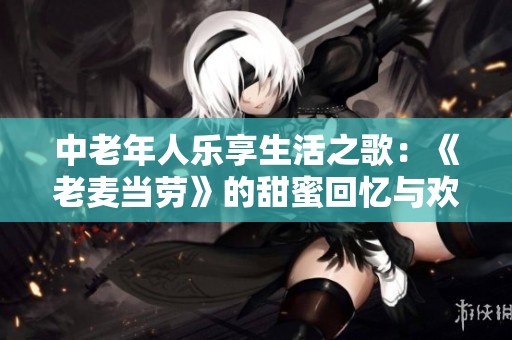 中老年人乐享生活之歌：《老麦当劳》的甜蜜回忆与欢笑