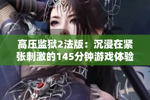 高压监狱2法版：沉浸在紧张刺激的145分钟游戏体验中