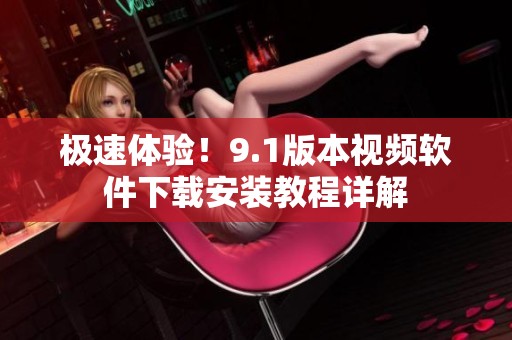 极速体验！9.1版本视频软件下载安装教程详解