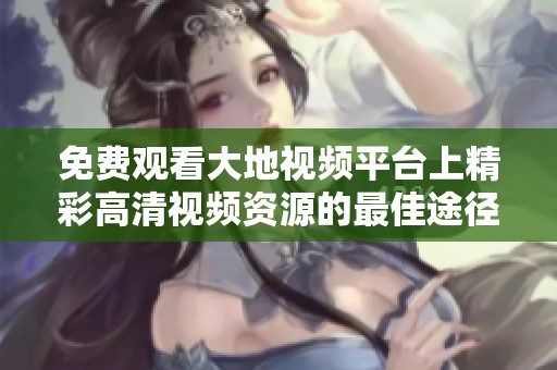 免费观看大地视频平台上精彩高清视频资源的最佳途径